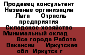 Продавец-консультант › Название организации ­ Лига-1 › Отрасль предприятия ­ Складское хозяйство › Минимальный оклад ­ 25 000 - Все города Работа » Вакансии   . Иркутская обл.,Иркутск г.